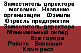 Заместитель директора магазина › Название организации ­ Фэмили › Отрасль предприятия ­ Заместитель директора › Минимальный оклад ­ 26 000 - Все города Работа » Вакансии   . Коми респ.